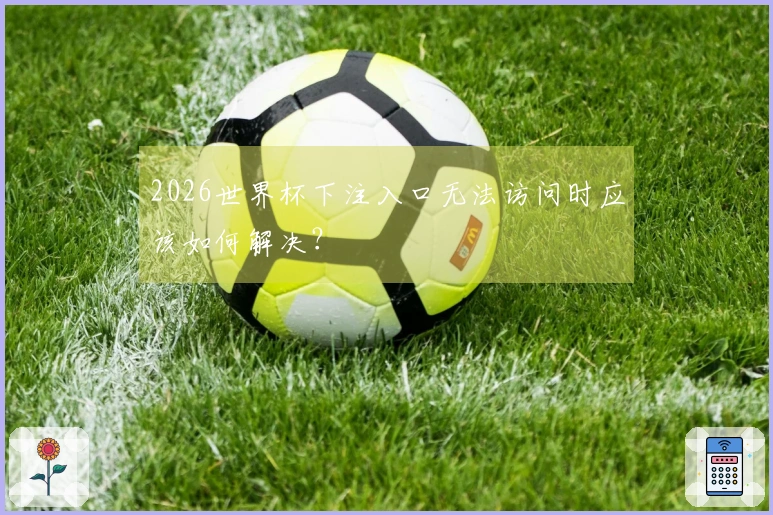 2026世界杯下注入口无法访问时应该如何解决？