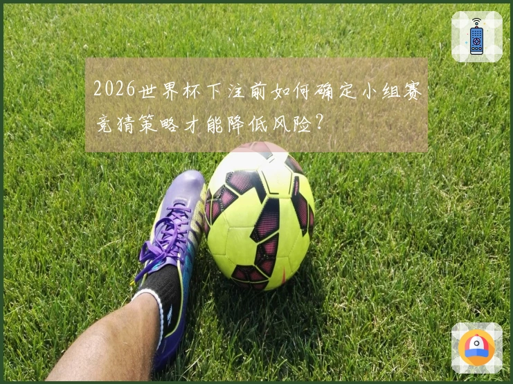 2026世界杯下注前如何确定小组赛竞猜策略才能降低风险？