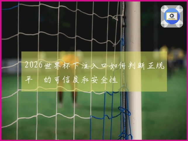 2026世界杯下注入口如何判断正规平臺的可信度和安全性